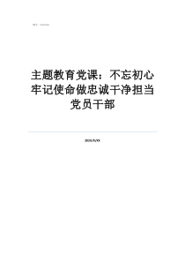 憶初心擔使命黨課主題教育黨課：不忘初心牢記使命做忠誠干凈擔當黨員干部